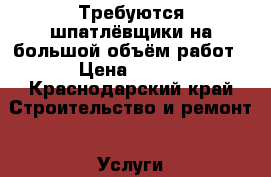 Требуются шпатлёвщики на большой объём работ › Цена ­ 300 - Краснодарский край Строительство и ремонт » Услуги   